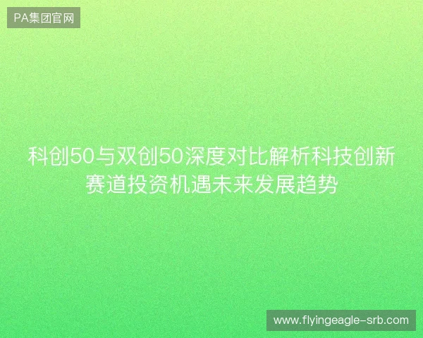 科创50与双创50深度对比解析科技创新赛道投资机遇未来发展趋势 科创50与双创50深度对比解析科技创新赛道投资机遇未来发展趋势
