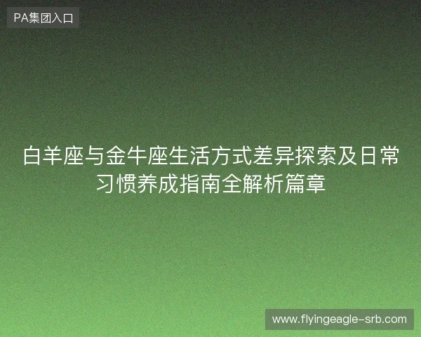 白羊座与金牛座生活方式差异探索及日常习惯养成指南全解析篇章