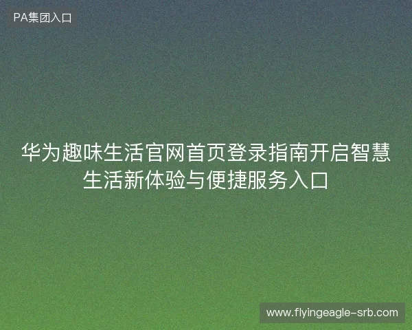 华为趣味生活官网首页登录指南开启智慧生活新体验与便捷服务入口 华为趣味生活官网首页登录指南开启智慧生活新体验与便捷服务入口