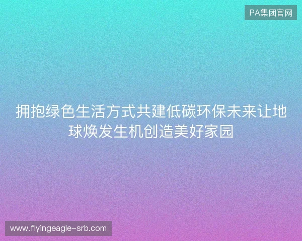 拥抱绿色生活方式共建低碳环保未来让地球焕发生机创造美好家园 拥抱绿色生活方式共建低碳环保未来让地球焕发生机创造美好家园